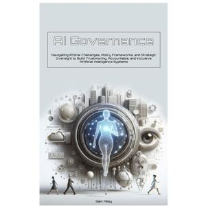 Miley, Sam AI Governance: Navigating Ethical Challenges, Policy Frameworks, and Strategic Oversight to Build Trustworthy, Accountable, and Inclusive Artificial Intelligence Systems Miley, Sam AI Governance: Navigating Ethical Challenges, Policy Frameworks, and Strategic Oversight to Build Trustworthy, Accountable, and Inclusive Artificial Intelligence Systems