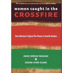 Makuac, Abuk Jervas Women Caught in the Crossfire: One Woman's Quest for Peace in South Sudan Makuac, Abuk Jervas Women Caught in the Crossfire: One Woman's Quest for Peace in South Sudan