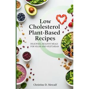 Metcalf, Christine D. Low Cholesterol Plant Based Recipes: Delicious, Healthy Meals For Vegan and Vegetarian Metcalf, Christine D. Low Cholesterol Plant Based Recipes: Delicious, Healthy Meals For Vegan and Vegetarian