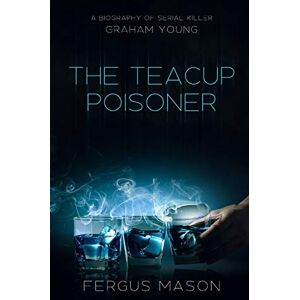 Mason, Fergus The Teacup Poisoner: A Biography of Serial Killer Graham Young: Volume 1 (Murder and Mayhem) Mason, Fergus The Teacup Poisoner: A Biography of Serial Killer Graham Young: Volume 1 (Murder and Mayhem)