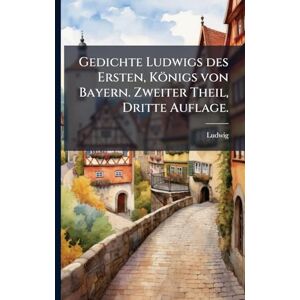 Ludwig Gedichte s des Ersten, Königs von Bayern. Zweiter Theil, Dritte Auflage. Ludwig Gedichte s des Ersten, Königs von Bayern. Zweiter Theil, Dritte Auflage.