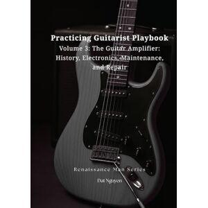 Nguyen, Dat Practicing Guitarist Playbook Volume 3: The Guitar Amplifier: History, Electronics, Maintenance, and Repair (Renaissance Man Series) Nguyen, Dat Practicing Guitarist Playbook Volume 3: The Guitar Amplifier: History, Electronics, Maintenance, and Repair (Renaissance Man Series)