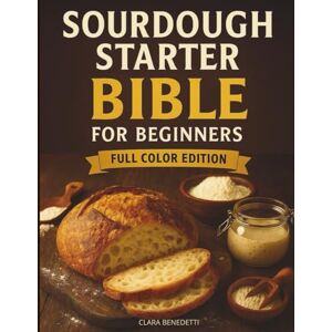 Benedetti, Clara Benedetti SOURDOUGH STARTER BIBLE FOR BEGINNERS: The Complete Step-by-Step Guide to Sourdough Starters, Flavorful Recipes with Starter and Discard, Allergy-Friendly Baking, and Full-Color Photos Benedetti, Clara Benedetti SOURDOUGH STARTER BIBLE FOR BEGINNERS: The Complete Step-by-Step Guide to Sourdough Starters, Flavorful Recipes with Starter and Discard, Allergy-Friendly Baking, and Full-Color Photos