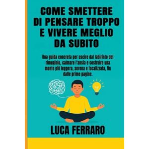 Ferraro, Luca Come smettere di pensare troppo e vivere meglio da subito: Guida pratica per uscire dal rimuginio, calmare l’ansia e creare una mente più serena, ... l’ansia e vivere con più consapevolezza) Ferraro, Luca Come smettere di pensare troppo e vivere meglio da subito: Guida pratica per uscire dal rimuginio, calmare l’ansia e creare una mente più serena, ... l’ansia e vivere con più consapevolezza)