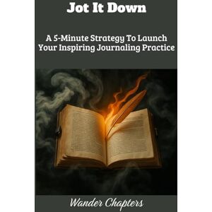 Chapters, Wander Jot it Down: A 5-Minute Strategy To Launch Your Inspiring Journaling Practice Chapters, Wander Jot it Down: A 5-Minute Strategy To Launch Your Inspiring Journaling Practice