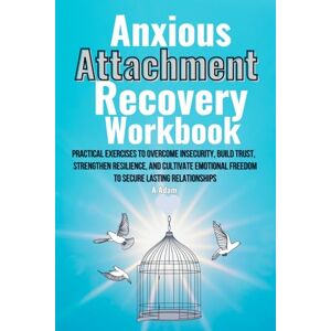Adam, A Anxious Attachment Recovery Workbook: Practical Exercises to Overcome Insecurity, Build Trust, Strengthen Resilience, and Cultivate Emotional Freedom to Secure Lasting Relationships Adam, A Anxious Attachment Recovery Workbook: Practical Exercises to Overcome Insecurity, Build Trust, Strengthen Resilience, and Cultivate Emotional Freedom to Secure Lasting Relationships