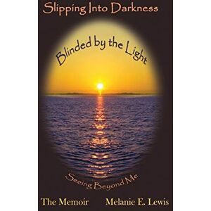 Lewis, Melanie E. Slipping Into Darkness, Blinded by the Light: Seeing Beyond Me Lewis, Melanie E. Slipping Into Darkness, Blinded by the Light: Seeing Beyond Me