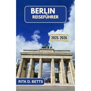 D. Betts, Rita BERLIN REISEFÜHRER 2025-2026: Eine Reise durch Kunst, Geschichte und die sich ständig verändernde Seele der Stadt D. Betts, Rita BERLIN REISEFÜHRER 2025-2026: Eine Reise durch Kunst, Geschichte und die sich ständig verändernde Seele der Stadt
