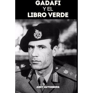 Gutenberg, Andy Gadafi Y El Libro Verde: Un estudio crítico del ascenso, la caída y la filosofía política del líder de Libia y las lecciones del poder desenfrenado. Gutenberg, Andy Gadafi Y El Libro Verde: Un estudio crítico del ascenso, la caída y la filosofía política del líder de Libia y las lecciones del poder desenfrenado.