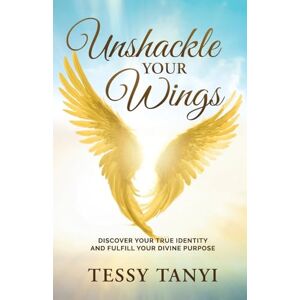 Tanyi, Tessy Unshackle Your Wings: Discover Your True Identity and Fulfill Your Divine Purpose Tanyi, Tessy Unshackle Your Wings: Discover Your True Identity and Fulfill Your Divine Purpose