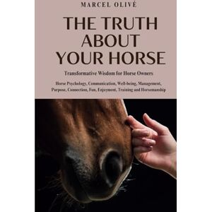 Olivé, Marcel The Truth About Your Horse: Transformative Wisdom for Horse Owners: Horse Psychology, Communication, Well-being, Management, Purpose, Connection, Fun, Enjoyment, Training and Horsemanship. Olivé, Marcel The Truth About Your Horse: Transformative Wisdom for Horse Owners: Horse Psychology, Communication, Well-being, Management, Purpose, Connection, Fun, Enjoyment, Training and Horsemanship.