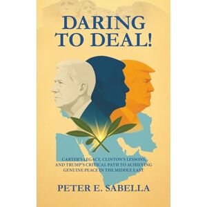 Sabella, Peter E. Daring to Deal!: Carter’s Legacy, Clinton’s Lessons, and Trump’s Critical Path to Achieving Genuine Peace in the Middle East Sabella, Peter E. Daring to Deal!: Carter’s Legacy, Clinton’s Lessons, and Trump’s Critical Path to Achieving Genuine Peace in the Middle East