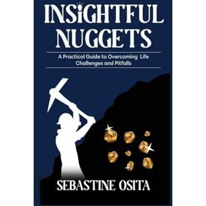 OSITA, SEBASTINE INSIGHTFUL NUGGETS: A Practical Guide To Overcoming Life Challenges and Pitfalls OSITA, SEBASTINE INSIGHTFUL NUGGETS: A Practical Guide To Overcoming Life Challenges and Pitfalls