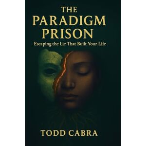 Cabra, Todd The Paradigm Prison: Escaping the lie that built your life Cabra, Todd The Paradigm Prison: Escaping the lie that built your life