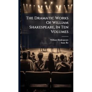 Shakespeare, William The Dramatic Works Of William Shakespeare, In Ten Volumes Shakespeare, William The Dramatic Works Of William Shakespeare, In Ten Volumes