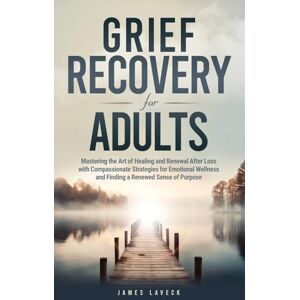 LaVeck, Mr James Grief Recovery for Adults: Mastering the Art of Healing and Renewal After Loss with Compassionate Strategies for Emotional Wellness and Finding a Renewed Sense of Purpose LaVeck, Mr James Grief Recovery for Adults: Mastering the Art of Healing and Renewal After Loss with Compassionate Strategies for Emotional Wellness and Finding a Renewed Sense of Purpose