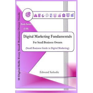 Sarkodie, Edmond Digital Marketing Fundamentals for Small Business Owners (10 Digital Skills Every Small Business Owner Needs) Sarkodie, Edmond Digital Marketing Fundamentals for Small Business Owners (10 Digital Skills Every Small Business Owner Needs)