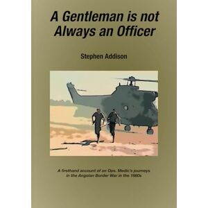Addison, Stephen A Gentleman is not Always an Officer: A firsthand account of an Ops. Medic's journeys in the Angolan Border war in the 1980's Addison, Stephen A Gentleman is not Always an Officer: A firsthand account of an Ops. Medic's journeys in the Angolan Border war in the 1980's