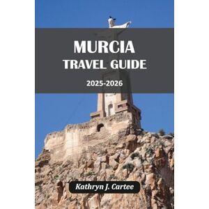 Cartee, Kathryn J. MURCIA TRAVEL GUIDE 2025 2026: Discover Historic Sites, Authentic Cuisine, Coastal Adventures, and Cultural Festivals for an Unforgettable Spanish Escape Cartee, Kathryn J. MURCIA TRAVEL GUIDE 2025 2026: Discover Historic Sites, Authentic Cuisine, Coastal Adventures, and Cultural Festivals for an Unforgettable Spanish Escape