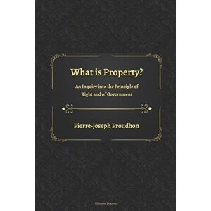 Proudhon, Pierre Joseph What is Property? An Inquiry into the Principle of Right and of Government Proudhon, Pierre Joseph What is Property? An Inquiry into the Principle of Right and of Government