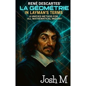 M, Josh René Descartes' La Géométrie in Layman's Terms: A Unified Method for All Mathematical Inquiry M, Josh René Descartes' La Géométrie in Layman's Terms: A Unified Method for All Mathematical Inquiry