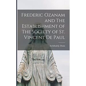 Dunn, Archibald J Frederic Ozanam and The Establishment of The Society of St. Vincent De Paul Dunn, Archibald J Frederic Ozanam and The Establishment of The Society of St. Vincent De Paul