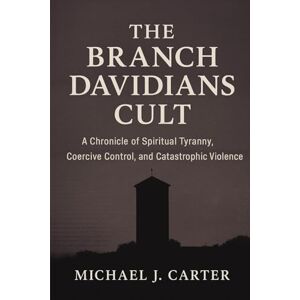 Carter, Michael J The Branch Davidians Cult: A Chronicle of Spiritual Tyranny, Coercive Control, and Catastrophic Violence (Cults, Control, and Catastrophe: A True Crime Expose Series) Carter, Michael J The Branch Davidians Cult: A Chronicle of Spiritual Tyranny, Coercive Control, and Catastrophic Violence (Cults, Control, and Catastrophe: A True Crime Expose Series)
