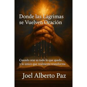 Paz, Joel Alberto Donde las Lágrimas se Vuelven Oración: Cuando orar es todo lo que queda… y lo único que realmente transforma Paz, Joel Alberto Donde las Lágrimas se Vuelven Oración: Cuando orar es todo lo que queda… y lo único que realmente transforma