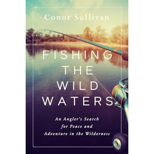 Sullivan, Conor Fishing the Wild Waters: An Angler's Search for Peace and Adventure in the Wilderness Sullivan, Conor Fishing the Wild Waters: An Angler's Search for Peace and Adventure in the Wilderness