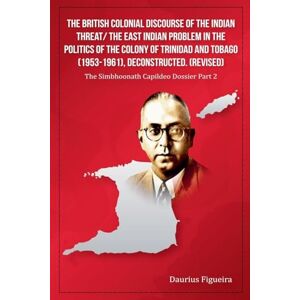 Figueira, Daurius The British Colonial Discourse of the Indian Threat/ the East Indian Problem in the Politics of the Colony of Trinidad and Tobago (1953-1961), ... 2 (The Simbhoonath Capildeo Dossier) Figueira, Daurius The British Colonial Discourse of the Indian Threat/ the East Indian Problem in the Politics of the Colony of Trinidad and Tobago (1953-1961), ... 2 (The Simbhoonath Capildeo Dossier)