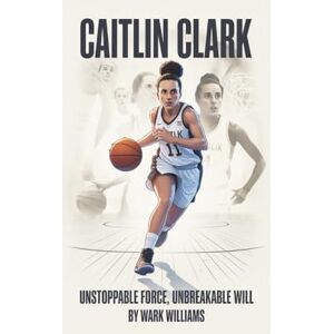 Williams, Wark CAITLIN CLARK: Unstoppable Force, Unbreakable Will Williams, Wark CAITLIN CLARK: Unstoppable Force, Unbreakable Will