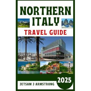 Armstrong, Jetsam J NORTHERN ITALY TRAVEL GUIDE 2025: Explore Iconic Cities, Hidden Gems, and Culinary Delights from Milan to the Dolomites. Armstrong, Jetsam J NORTHERN ITALY TRAVEL GUIDE 2025: Explore Iconic Cities, Hidden Gems, and Culinary Delights from Milan to the Dolomites.