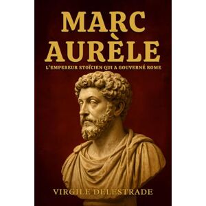 Delestrade, Virgile Marc Aurèle : L’empereur stoïcien qui a gouverné Rome: La vie, la sagesse et les principes éternels du philosophe sur le trône Delestrade, Virgile Marc Aurèle : L’empereur stoïcien qui a gouverné Rome: La vie, la sagesse et les principes éternels du philosophe sur le trône