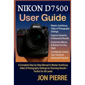 Pierre, Jon Nikon D7500 User Guide: A Complete Step-by-Step Manual to Master Autofocus, Video & Photography Settings for Stunning Results — Perfect for All Levels Pierre, Jon Nikon D7500 User Guide: A Complete Step-by-Step Manual to Master Autofocus, Video & Photography Settings for Stunning Results — Perfect for All Levels