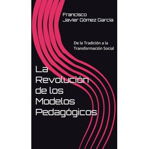 Gómez Garcia, Francisco Javier La Revolución de los Modelos Pedagógicos: De la Tradición a la Transformación Social Gómez Garcia, Francisco Javier La Revolución de los Modelos Pedagógicos: De la Tradición a la Transformación Social