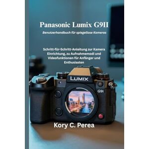 Perea, Kory C. Panasonic Lumix G9II Benutzerhandbuch für spiegellose Kameras: Schritt-für-Schritt-Anleitung zur Kamera Einrichtung, zu Aufnahmemodi und Videofunktionen für Anfänger und Enthusiasten Perea, Kory C. Panasonic Lumix G9II Benutzerhandbuch für spiegellose Kameras: Schritt-für-Schritt-Anleitung zur Kamera Einrichtung, zu Aufnahmemodi und Videofunktionen für Anfänger und Enthusiasten