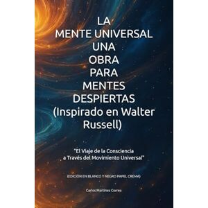 Correa, Carlos Martínez LA MENTE UNIVERSAL UNA OBRA PARA MENTES DESPIERTAS (EDICIÓN EN BLANCO Y NEGRO PAPEL CREMA): "El Viaje de la Consciencia a través del Movimiento Universal Correa, Carlos Martínez LA MENTE UNIVERSAL UNA OBRA PARA MENTES DESPIERTAS (EDICIÓN EN BLANCO Y NEGRO PAPEL CREMA): "El Viaje de la Consciencia a través del Movimiento Universal