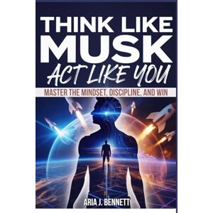 Bennett, Aria J. Think Like Musk, Act Like You: Master the Mindset, Discipline, and Elon’s Method to Learn Anything Fast, Solve Impossible Problems, and Win Bennett, Aria J. Think Like Musk, Act Like You: Master the Mindset, Discipline, and Elon’s Method to Learn Anything Fast, Solve Impossible Problems, and Win