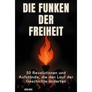Horn, Luisa Die Funken der Freiheit: 50 Revolutionen und Aufstände, die den Lauf der Geschichte änderten Horn, Luisa Die Funken der Freiheit: 50 Revolutionen und Aufstände, die den Lauf der Geschichte änderten