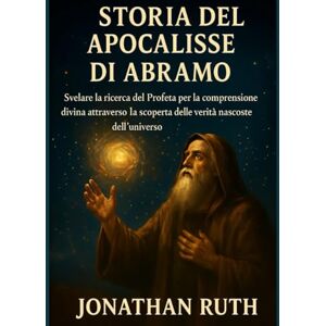Ruth, Jonathan STORIA DELL'APOCALISSE DI ABRAMO:: Svelare la ricerca del Profeta per la comprensione divina attraverso la scoperta delle verità nascoste dell'universo Ruth, Jonathan STORIA DELL'APOCALISSE DI ABRAMO:: Svelare la ricerca del Profeta per la comprensione divina attraverso la scoperta delle verità nascoste dell'universo