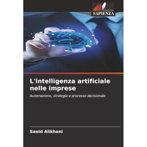 Alikhani, Saeid L'intelligenza artificiale nelle imprese: Automazione, strategia e processo decisionale Alikhani, Saeid L'intelligenza artificiale nelle imprese: Automazione, strategia e processo decisionale