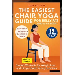 Dawson, Sandra H The Easiest Chair Yoga Guide for Belly Fat and Fit Body: Seated Workouts for Weight Loss and Simple Body-Toning Exercises Dawson, Sandra H The Easiest Chair Yoga Guide for Belly Fat and Fit Body: Seated Workouts for Weight Loss and Simple Body-Toning Exercises