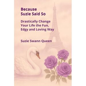 Swann Queen, Suzie Because Suzie Said So: Drastically Change Your Life the Fun Edgy and Loving Way Swann Queen, Suzie Because Suzie Said So: Drastically Change Your Life the Fun Edgy and Loving Way