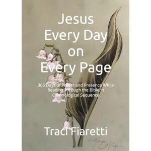 Fiaretti, Traci Lynn Jesus Every Day on Every Page: 365 Days of Prayer and Presence While Reading Through the Bible in Chronological Sequence Fiaretti, Traci Lynn Jesus Every Day on Every Page: 365 Days of Prayer and Presence While Reading Through the Bible in Chronological Sequence