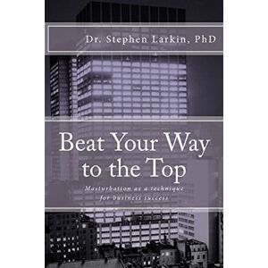 Larkin PhD, Dr. Stephen Beat Your Way to the Top: Masturbation as a technique for business success Larkin PhD, Dr. Stephen Beat Your Way to the Top: Masturbation as a technique for business success