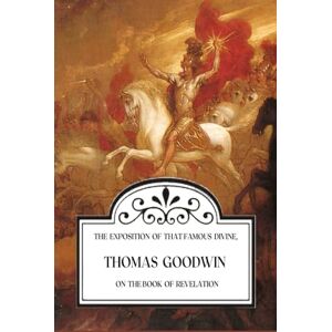 Goodwin, Thomas The Exposition of That Famous Divine, Thomas Goodwin, on the Book of Revelation Goodwin, Thomas The Exposition of That Famous Divine, Thomas Goodwin, on the Book of Revelation