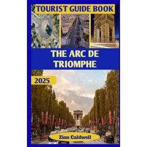 Caldwell, Zion The Arc De Triomphe Tourist Guide: From Napoleon’s Vision To Modern Paris: Walk Through Glory And Grandeur: 12 (World Tour) Caldwell, Zion The Arc De Triomphe Tourist Guide: From Napoleon’s Vision To Modern Paris: Walk Through Glory And Grandeur: 12 (World Tour)