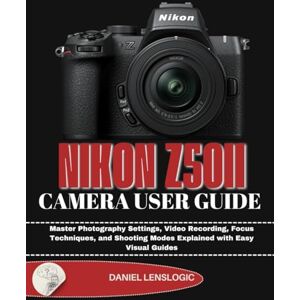 LensLogic, Daniel NIKON Z50II CAMERA USER GUIDE: Master Photography Settings, Video Recording, Focus Techniques, and Shooting Modes Explained with Easy Visual Guides LensLogic, Daniel NIKON Z50II CAMERA USER GUIDE: Master Photography Settings, Video Recording, Focus Techniques, and Shooting Modes Explained with Easy Visual Guides