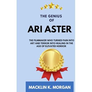 Morgan, Macklin K. The Genius of Ari Aster: The Filmmaker Who Turned Pain into Art and Terror into Healing in the Age of Elevated Horror Morgan, Macklin K. The Genius of Ari Aster: The Filmmaker Who Turned Pain into Art and Terror into Healing in the Age of Elevated Horror