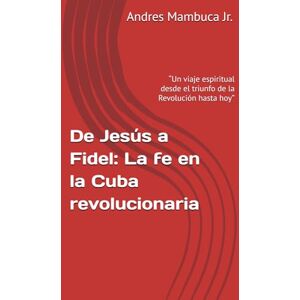 Mambuca Jr., Andres De Jesús a Fidel: La fe en la Cuba revolucionaria: “Un viaje espiritual desde el triunfo de la Revolución hasta hoy” Mambuca Jr., Andres De Jesús a Fidel: La fe en la Cuba revolucionaria: “Un viaje espiritual desde el triunfo de la Revolución hasta hoy”